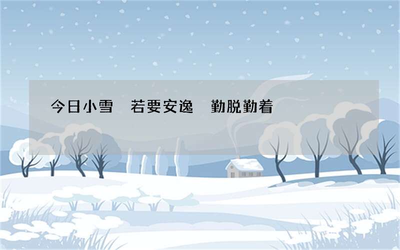 今日小雪 若要安逸 勤脱勤着